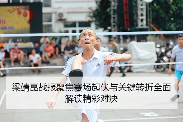 梁靖崑战报聚焦赛场起伏与关键转折全面解读精彩对决