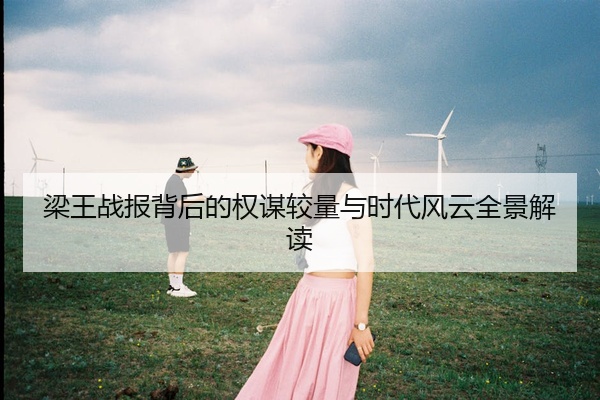 梁王战报背后的权谋较量与时代风云全景解读