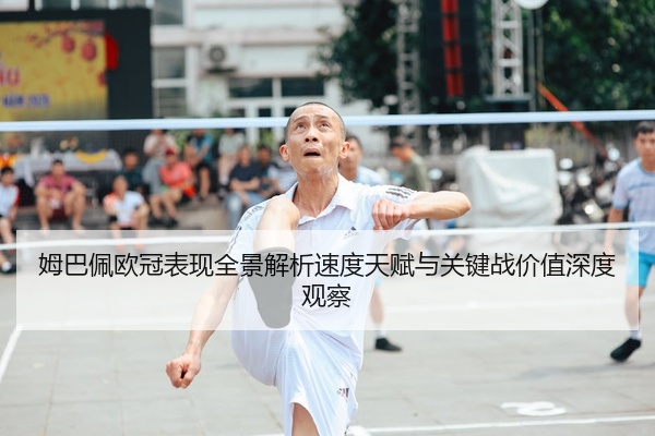 姆巴佩欧冠表现全景解析速度天赋与关键战价值深度观察