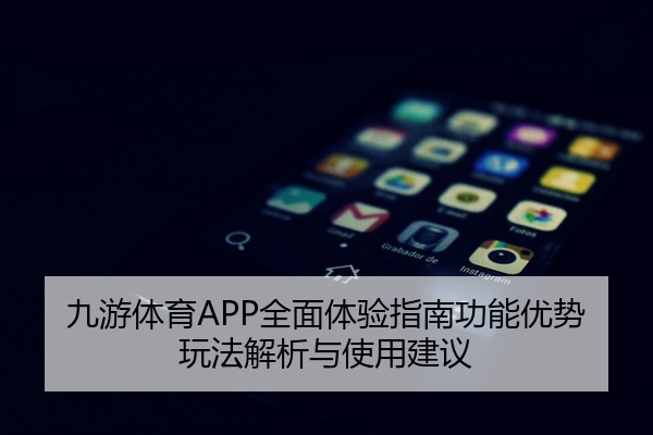 九游体育APP全面体验指南功能优势玩法解析与使用建议