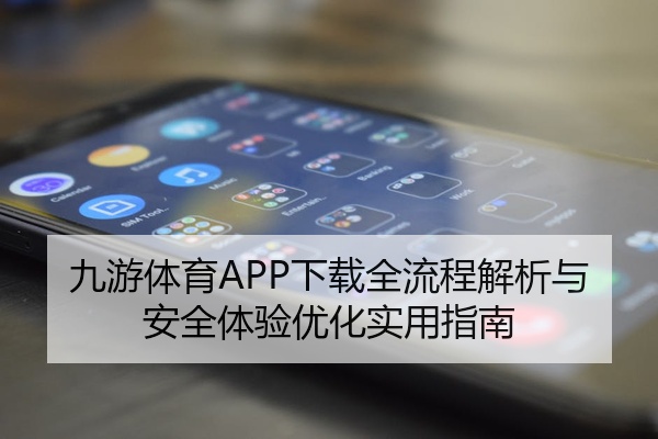 九游体育APP下载全流程解析与安全体验优化实用指南
